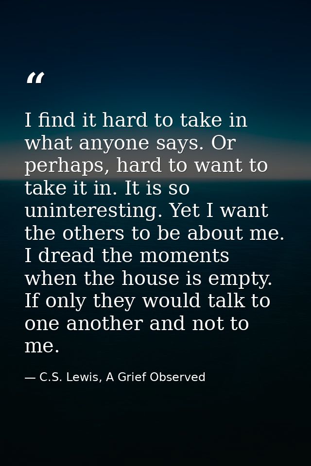 I find it hard to take in what anyone says. Or perhaps, hard to want to take it in. It is so uninteresting. Yet I want t — C.S. Lewis, A Grief Observed