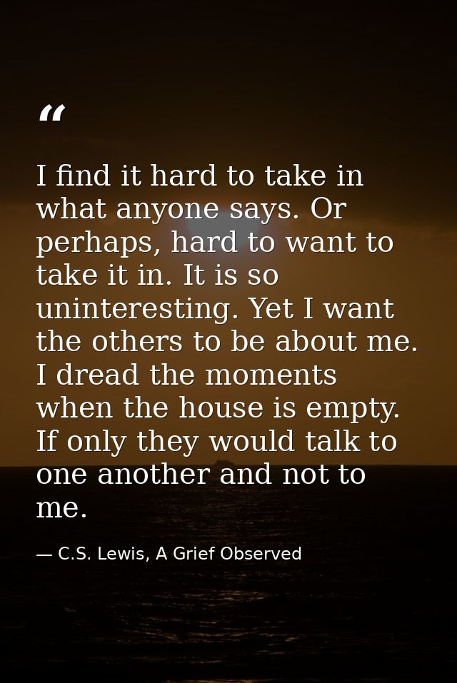 I find it hard to take in what anyone says. Or perhaps, hard to want to take it in. It is so uninteresting. Yet I want t — C.S. Lewis, A Grief Observed