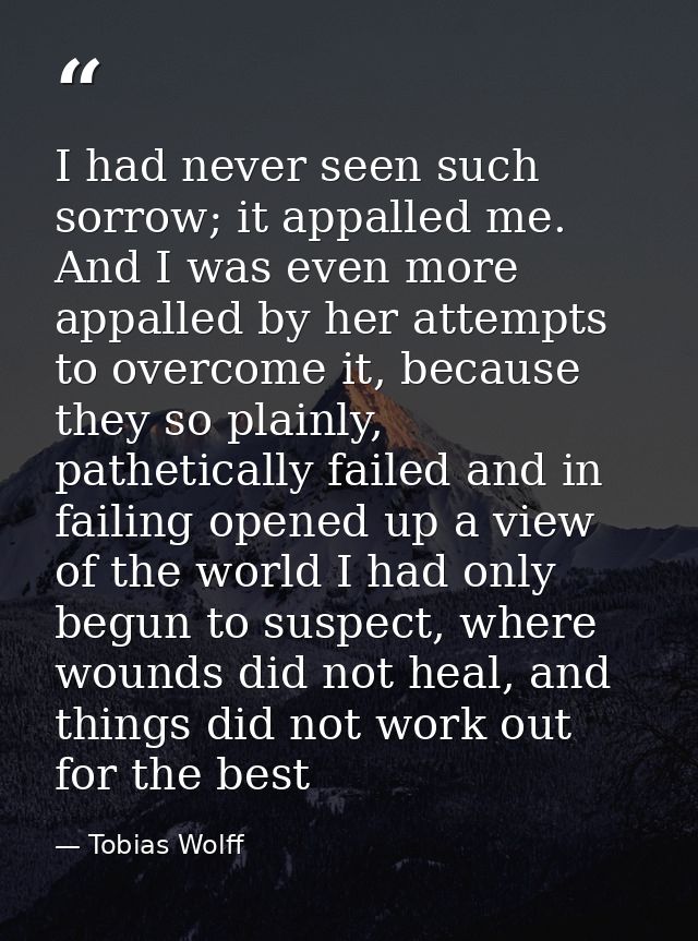 I had never seen such sorrow; it appalled me. And I was even more appalled by her attempts to overcome it, because they  — Tobias Wolff