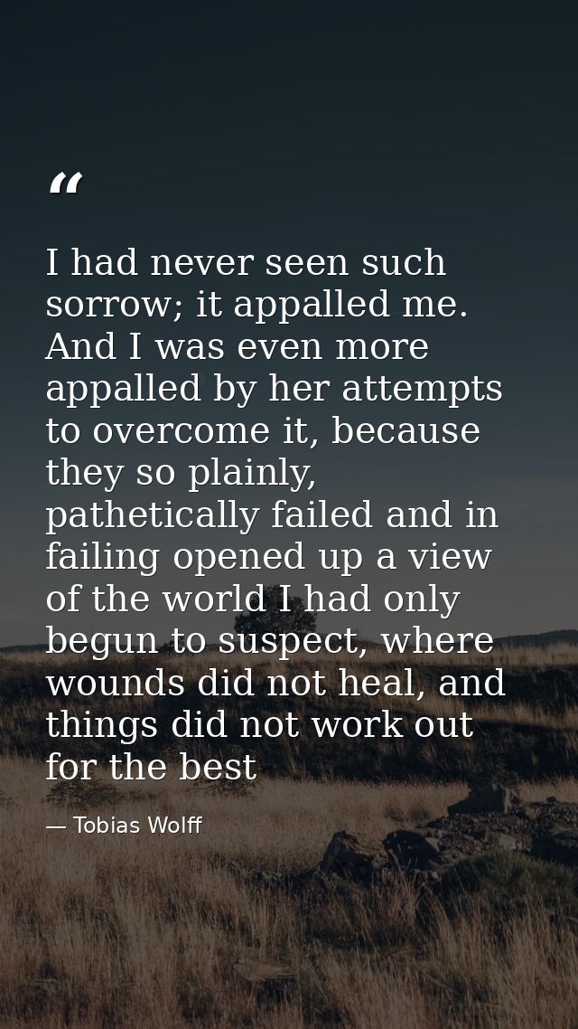 I had never seen such sorrow; it appalled me. And I was even more appalled by her attempts to overcome it, because they  — Tobias Wolff