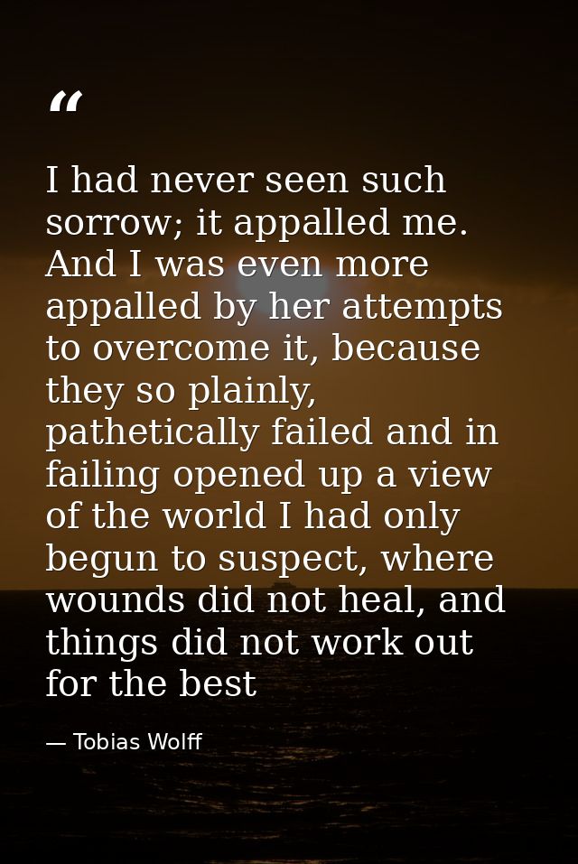 I had never seen such sorrow; it appalled me. And I was even more appalled by her attempts to overcome it, because they  — Tobias Wolff