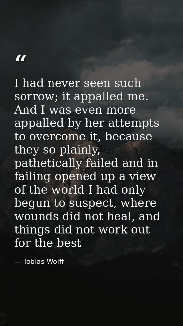 I had never seen such sorrow; it appalled me. And I was even more appalled by her attempts to overcome it, because they  — Tobias Wolff