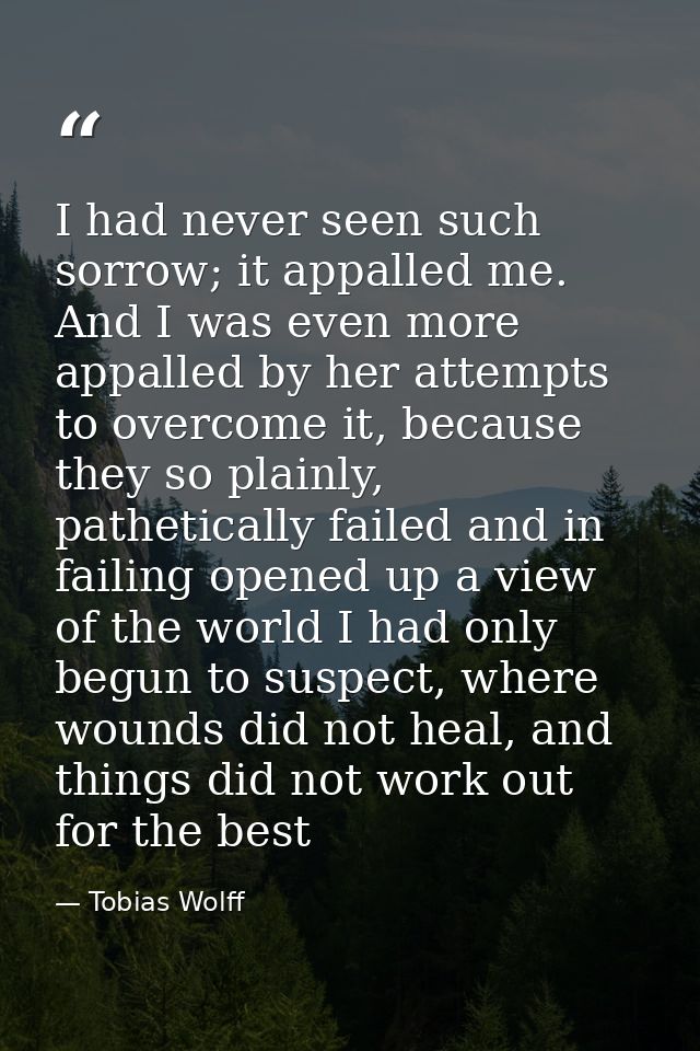 I had never seen such sorrow; it appalled me. And I was even more appalled by her attempts to overcome it, because they  — Tobias Wolff