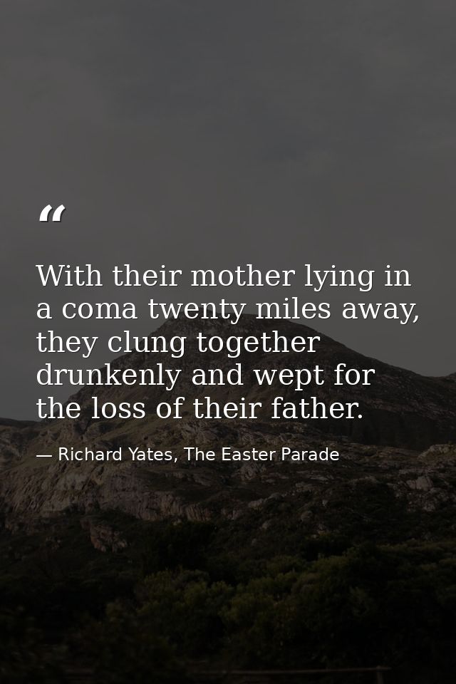 With their mother lying in a coma twenty miles away, they clung together drunkenly and wept for the loss of their father — Richard Yates, The Easter Parade