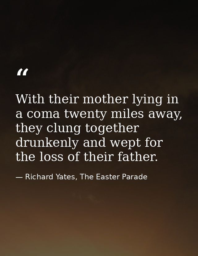 With their mother lying in a coma twenty miles away, they clung together drunkenly and wept for the loss of their father — Richard Yates, The Easter Parade