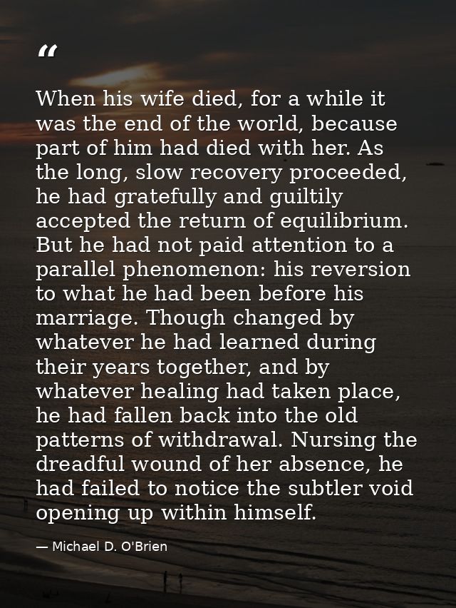 When his wife died, for a while it was the end of the world, because part of him had died with her. As the long, slow re — Michael D. O'Brien