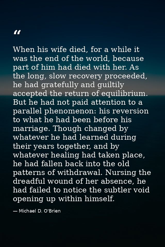 When his wife died, for a while it was the end of the world, because part of him had died with her. As the long, slow re — Michael D. O'Brien
