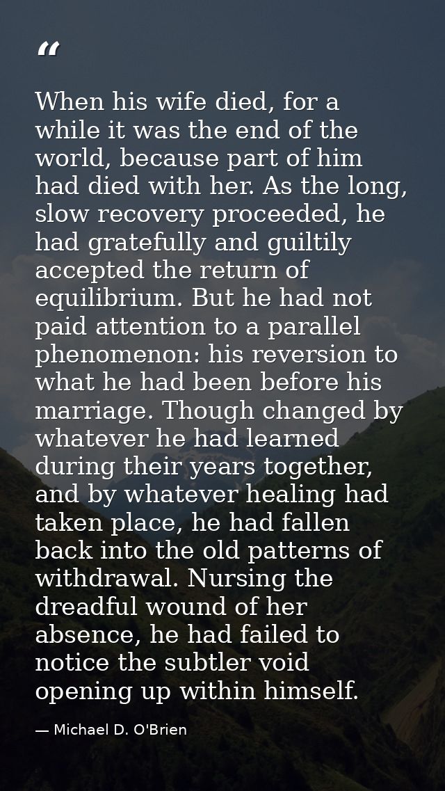 When his wife died, for a while it was the end of the world, because part of him had died with her. As the long, slow re — Michael D. O'Brien