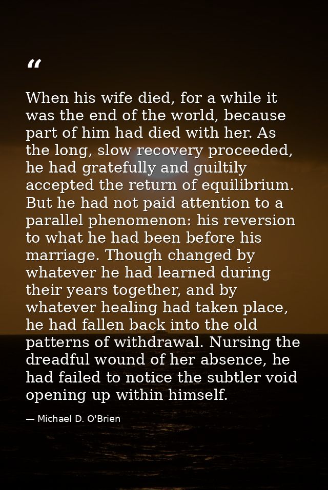 When his wife died, for a while it was the end of the world, because part of him had died with her. As the long, slow re — Michael D. O'Brien
