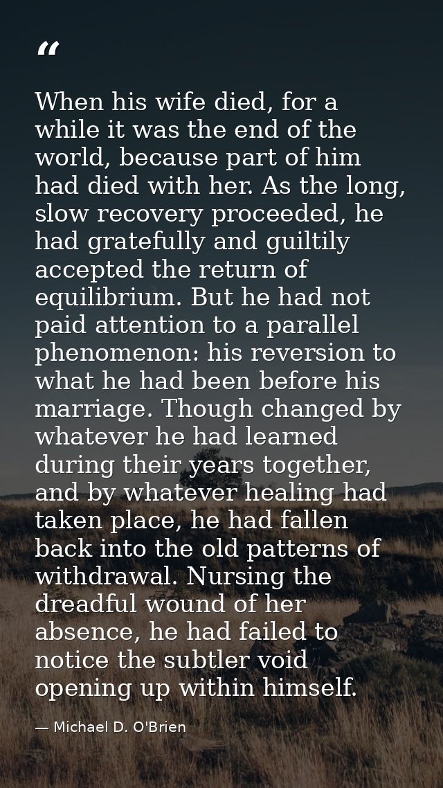 When his wife died, for a while it was the end of the world, because part of him had died with her. As the long, slow re — Michael D. O'Brien