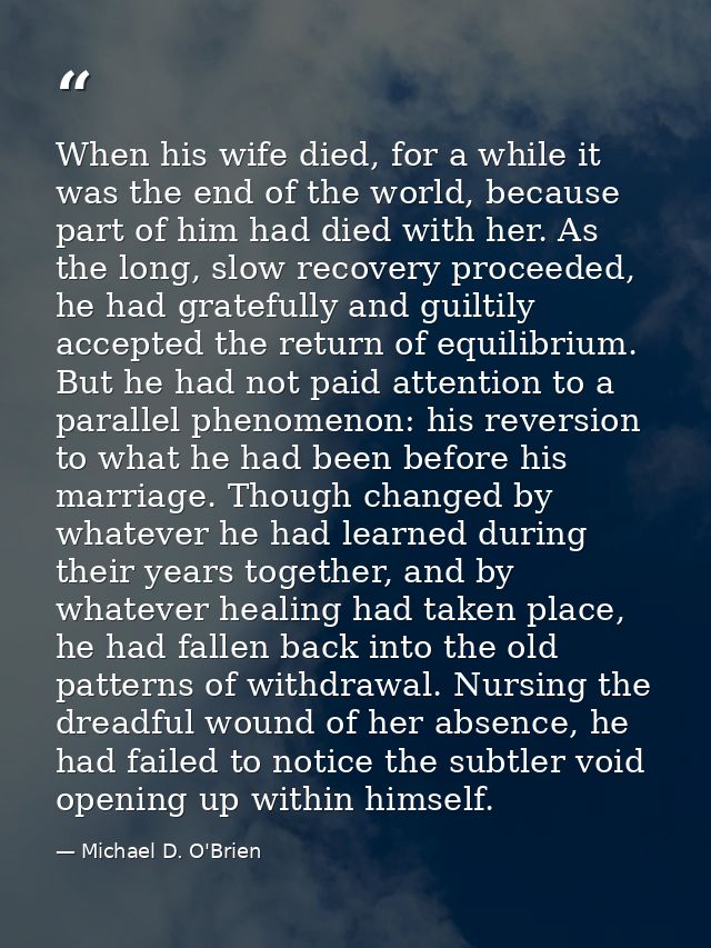 When his wife died, for a while it was the end of the world, because part of him had died with her. As the long, slow re — Michael D. O'Brien