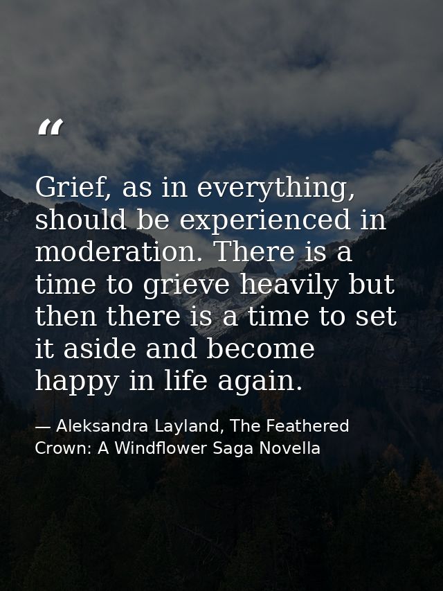 Grief, as in everything, should be experienced in moderation. There is a time to grieve heavily but then there is a time — Aleksandra Layland, The Feathered Crown: A Windflower Saga Novella