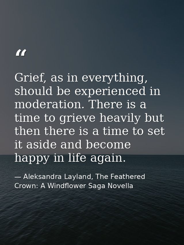 Grief, as in everything, should be experienced in moderation. There is a time to grieve heavily but then there is a time — Aleksandra Layland, The Feathered Crown: A Windflower Saga Novella