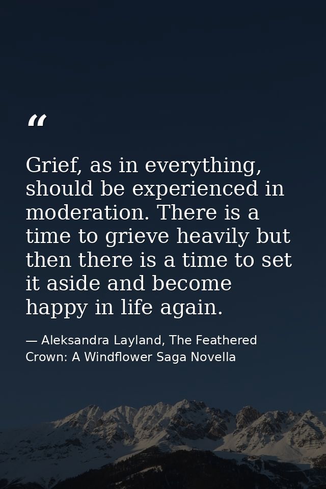 Grief, as in everything, should be experienced in moderation. There is a time to grieve heavily but then there is a time — Aleksandra Layland, The Feathered Crown: A Windflower Saga Novella