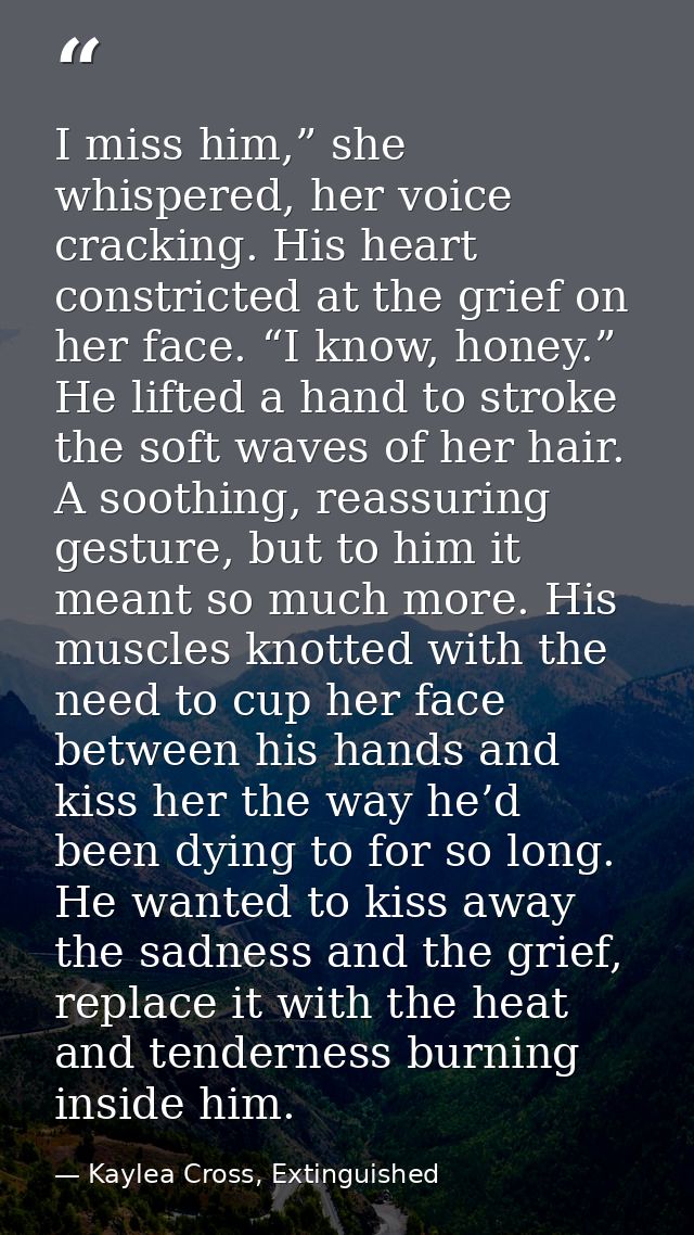 I miss him,” she whispered, her voice cracking. His heart constricted at the grief on her face. “I know, honey.” He lift — Kaylea Cross, Extinguished