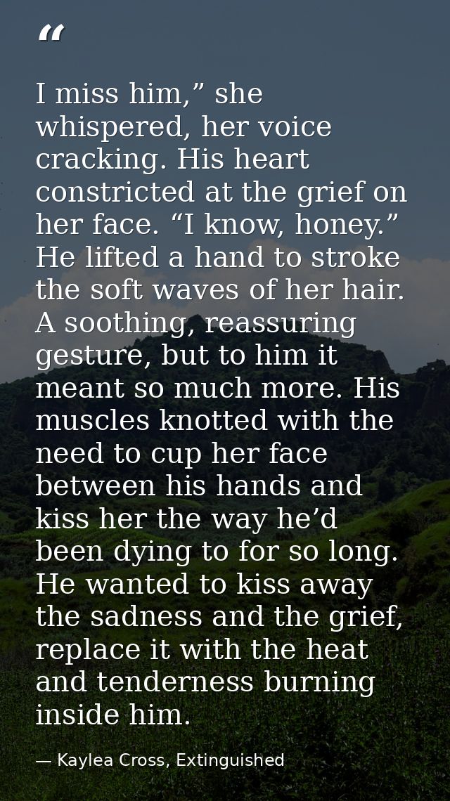 I miss him,” she whispered, her voice cracking. His heart constricted at the grief on her face. “I know, honey.” He lift — Kaylea Cross, Extinguished