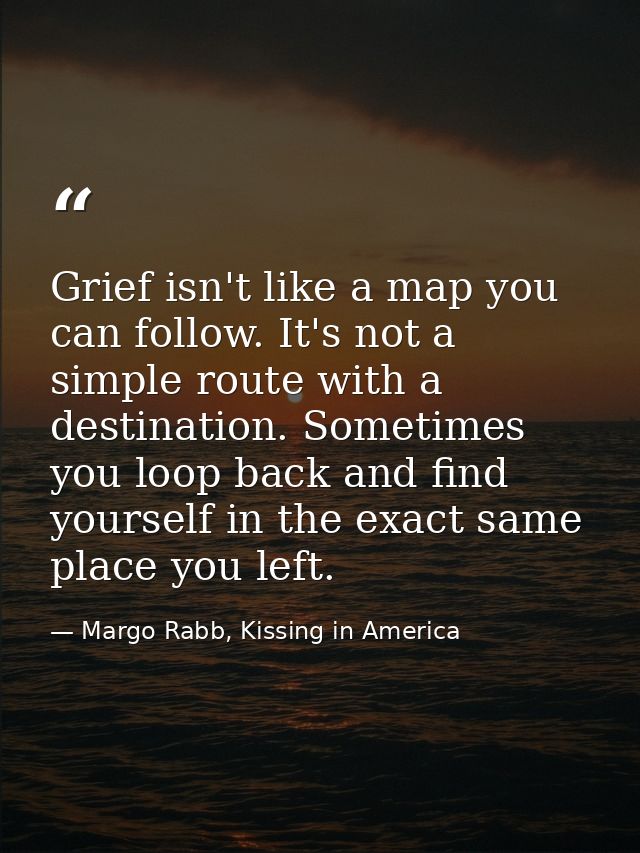 Grief isn't like a map you can follow. It's not a simple route with a destination. Sometimes you loop back and find your — Margo Rabb, Kissing in America