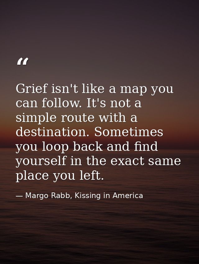 Grief isn't like a map you can follow. It's not a simple route with a destination. Sometimes you loop back and find your — Margo Rabb, Kissing in America