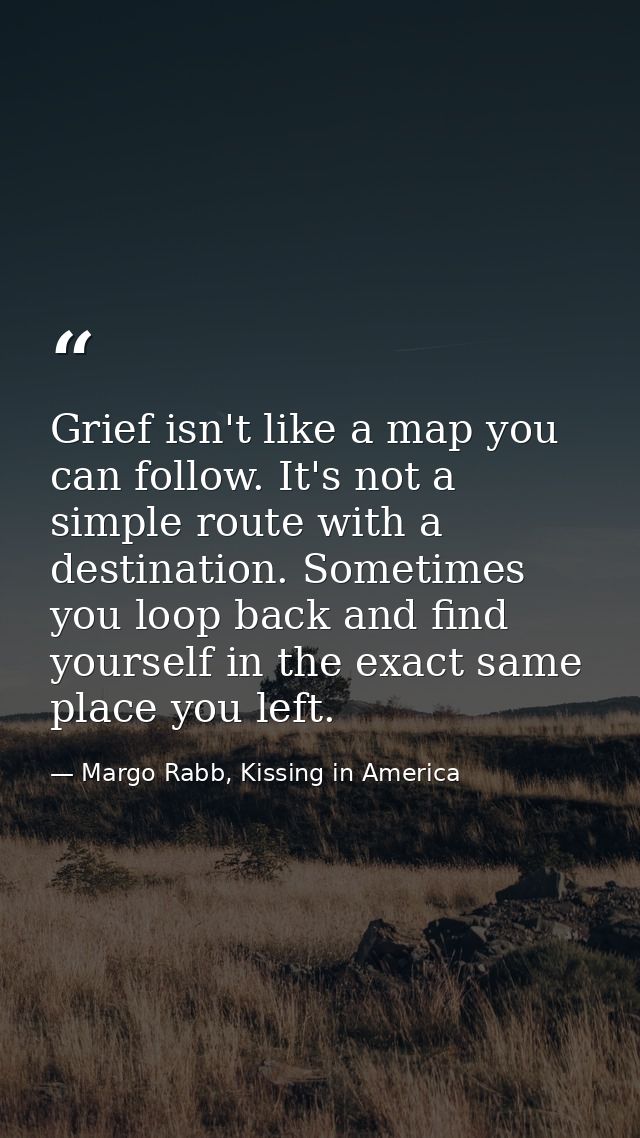 Grief isn't like a map you can follow. It's not a simple route with a destination. Sometimes you loop back and find your — Margo Rabb, Kissing in America