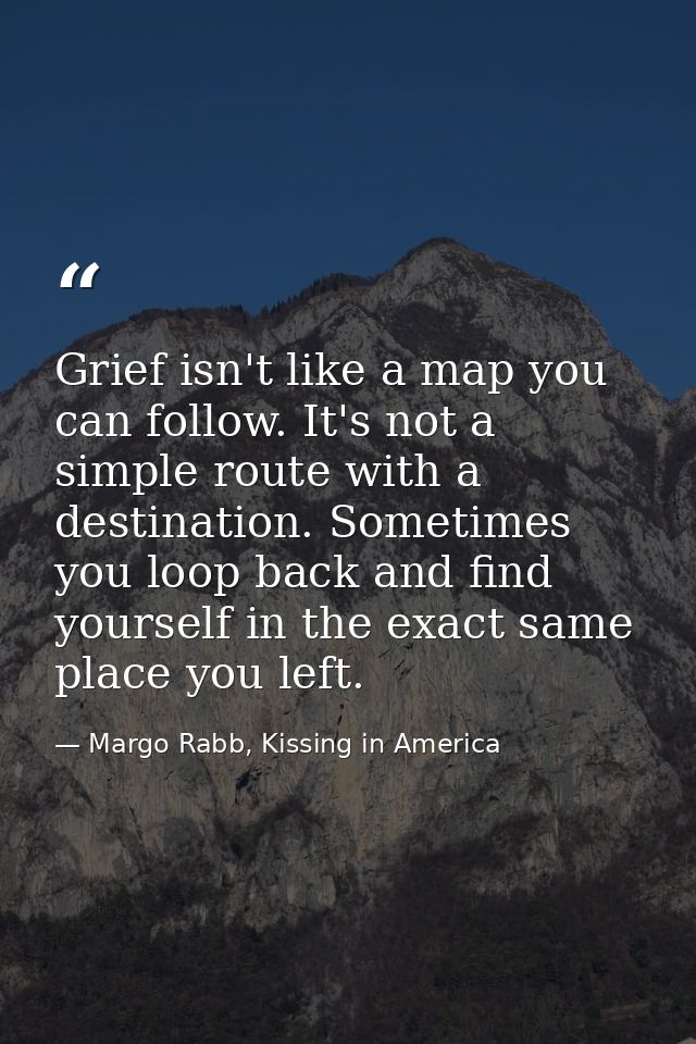 Grief isn't like a map you can follow. It's not a simple route with a destination. Sometimes you loop back and find your — Margo Rabb, Kissing in America