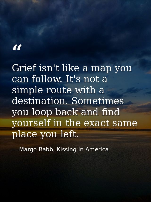 Grief isn't like a map you can follow. It's not a simple route with a destination. Sometimes you loop back and find your — Margo Rabb, Kissing in America