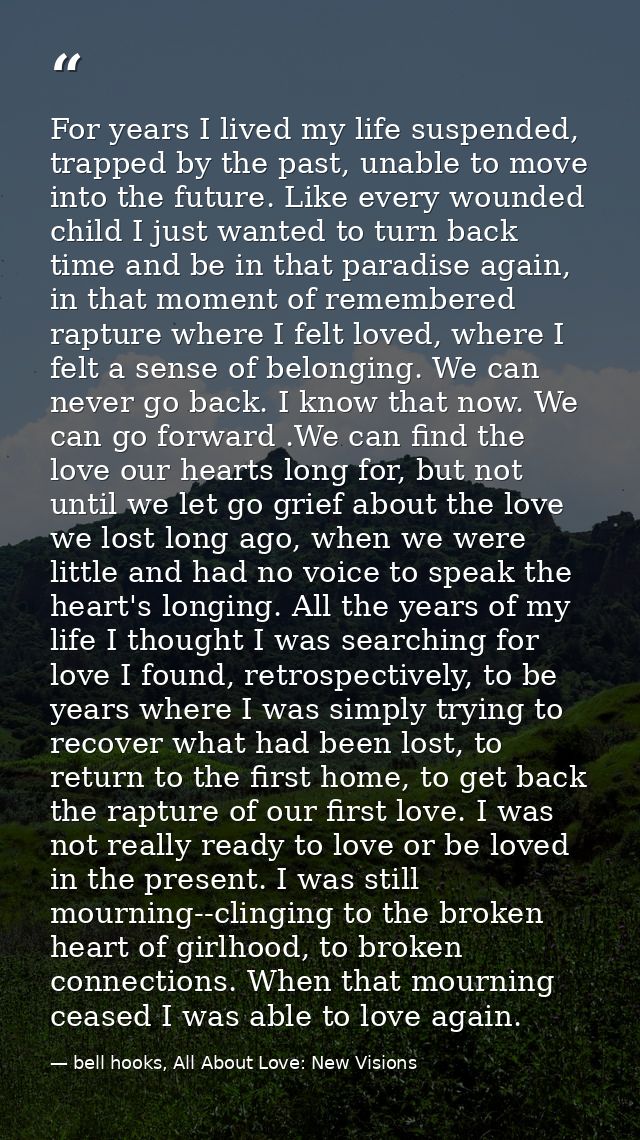 For years I lived my life suspended, trapped by the past, unable to move into the future. Like every wounded child I jus — bell hooks, All About Love: New Visions