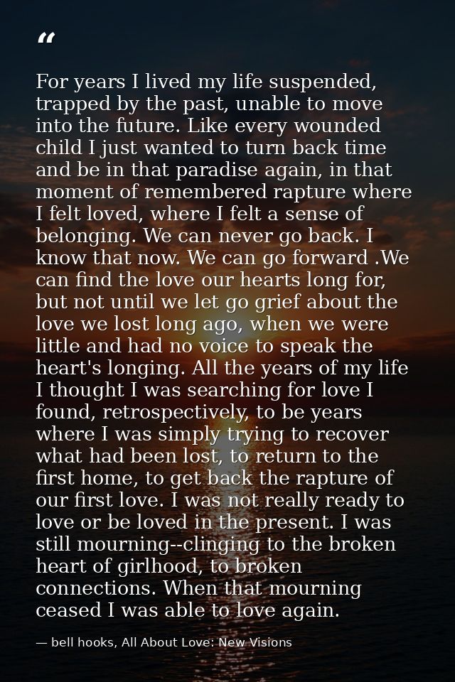 For years I lived my life suspended, trapped by the past, unable to move into the future. Like every wounded child I jus — bell hooks, All About Love: New Visions