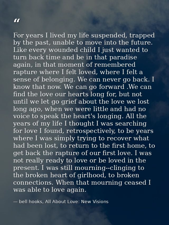 For years I lived my life suspended, trapped by the past, unable to move into the future. Like every wounded child I jus — bell hooks, All About Love: New Visions