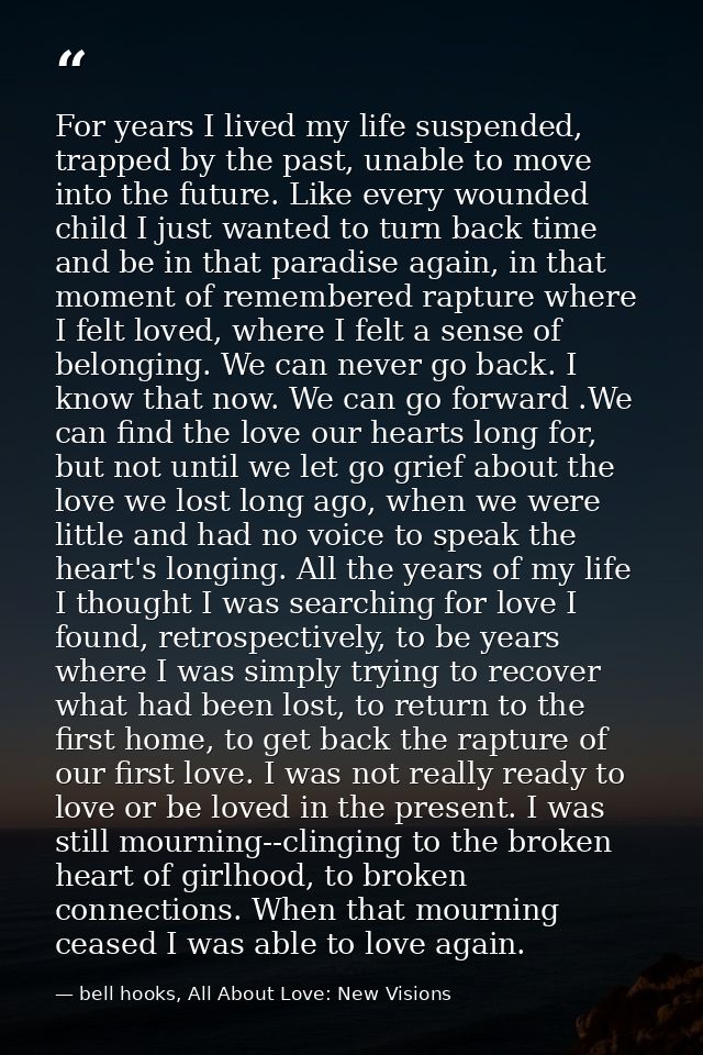For years I lived my life suspended, trapped by the past, unable to move into the future. Like every wounded child I jus — bell hooks, All About Love: New Visions