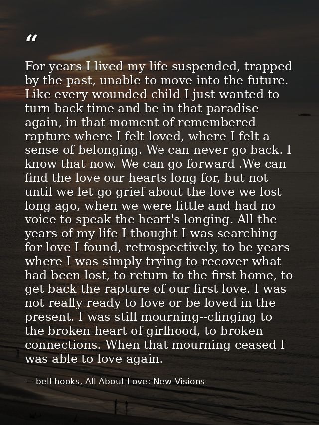 For years I lived my life suspended, trapped by the past, unable to move into the future. Like every wounded child I jus — bell hooks, All About Love: New Visions