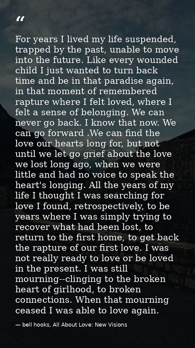 For years I lived my life suspended, trapped by the past, unable to move into the future. Like every wounded child I jus — bell hooks, All About Love: New Visions