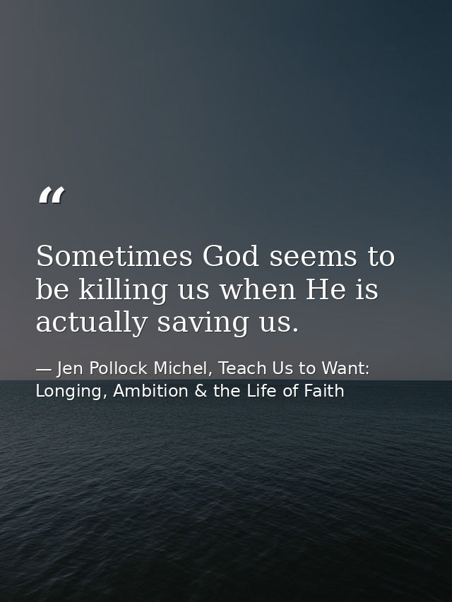 Sometimes God seems to be killing us when He is actually saving us. — Jen Pollock Michel, Teach Us to Want: Longing, Ambition & the Life of Faith