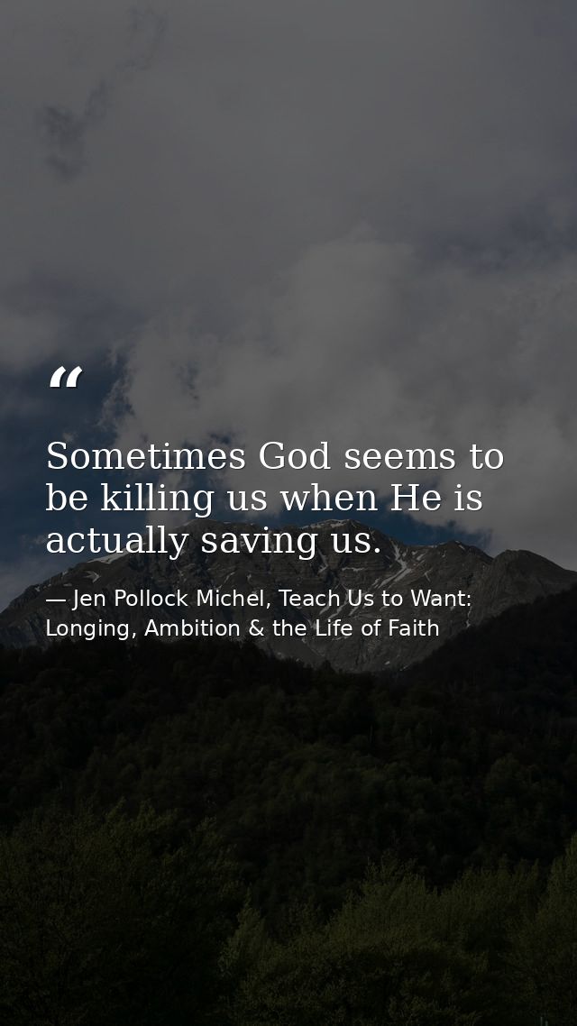 Sometimes God seems to be killing us when He is actually saving us. — Jen Pollock Michel, Teach Us to Want: Longing, Ambition & the Life of Faith