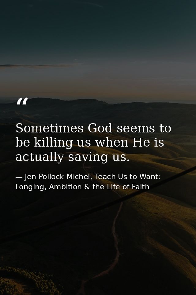 Sometimes God seems to be killing us when He is actually saving us. — Jen Pollock Michel, Teach Us to Want: Longing, Ambition & the Life of Faith