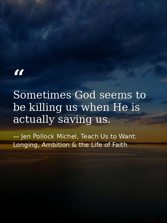Sometimes God seems to be killing us when He is actually saving us. — Jen Pollock Michel, Teach Us to Want: Longing, Ambition & the Life of Faith