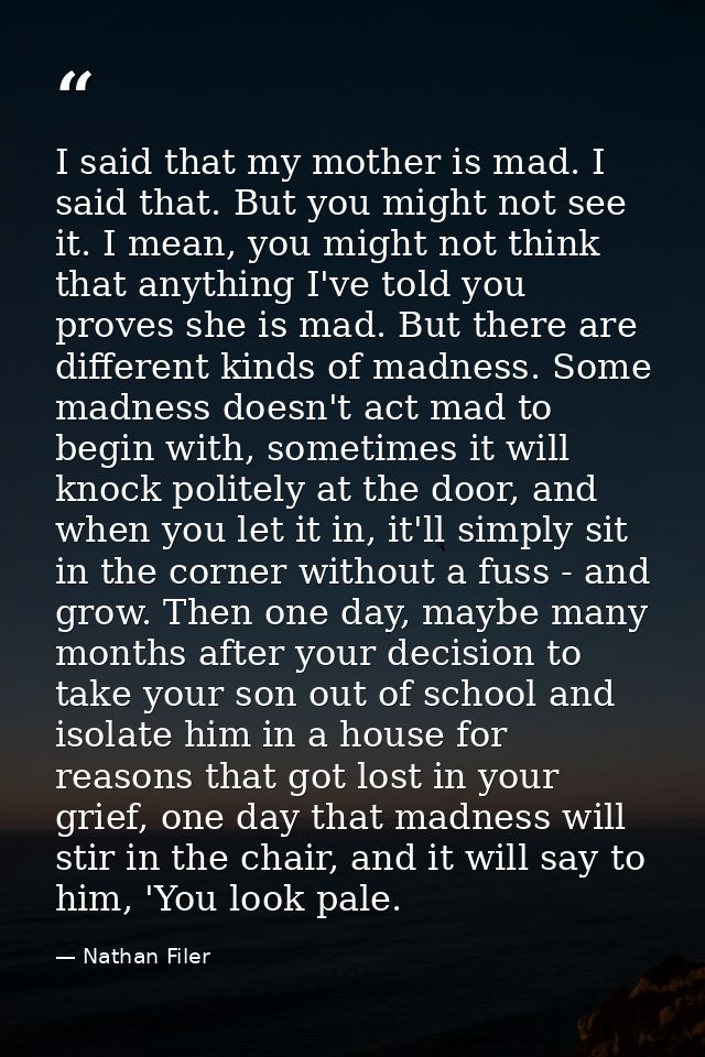 I said that my mother is mad. I said that. But you might not see it. I mean, you might not think that anything I've told — Nathan Filer