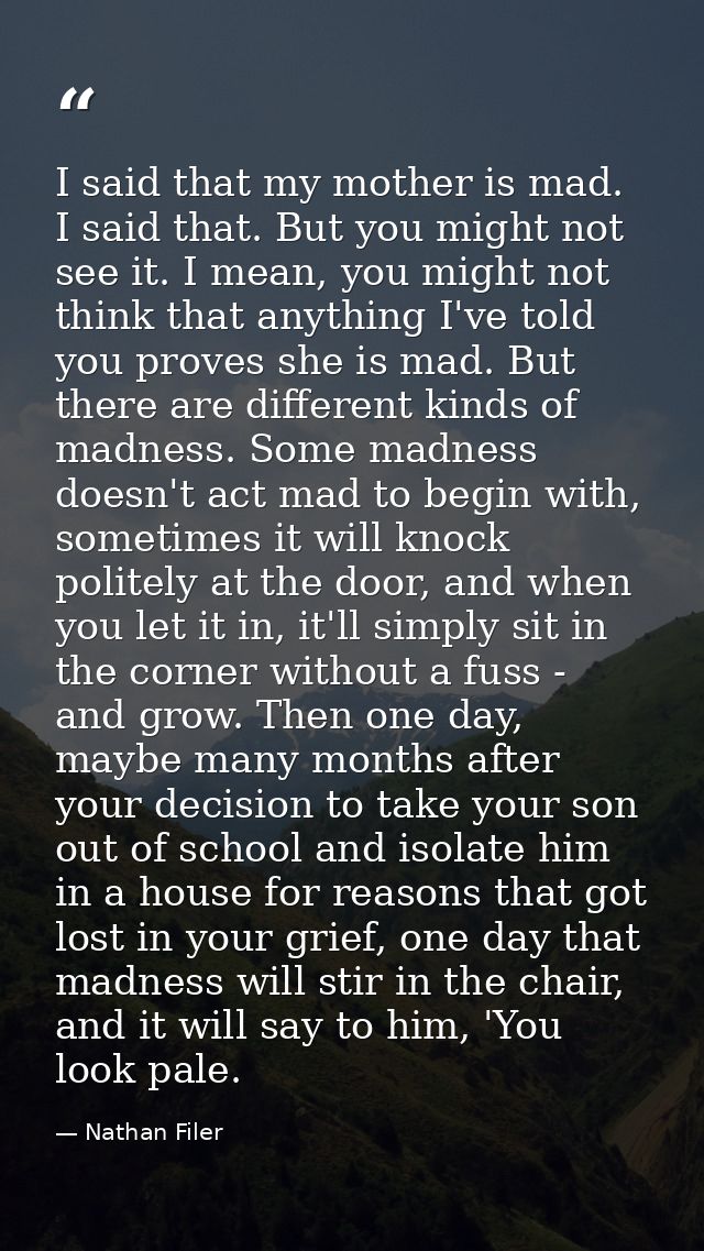 I said that my mother is mad. I said that. But you might not see it. I mean, you might not think that anything I've told — Nathan Filer