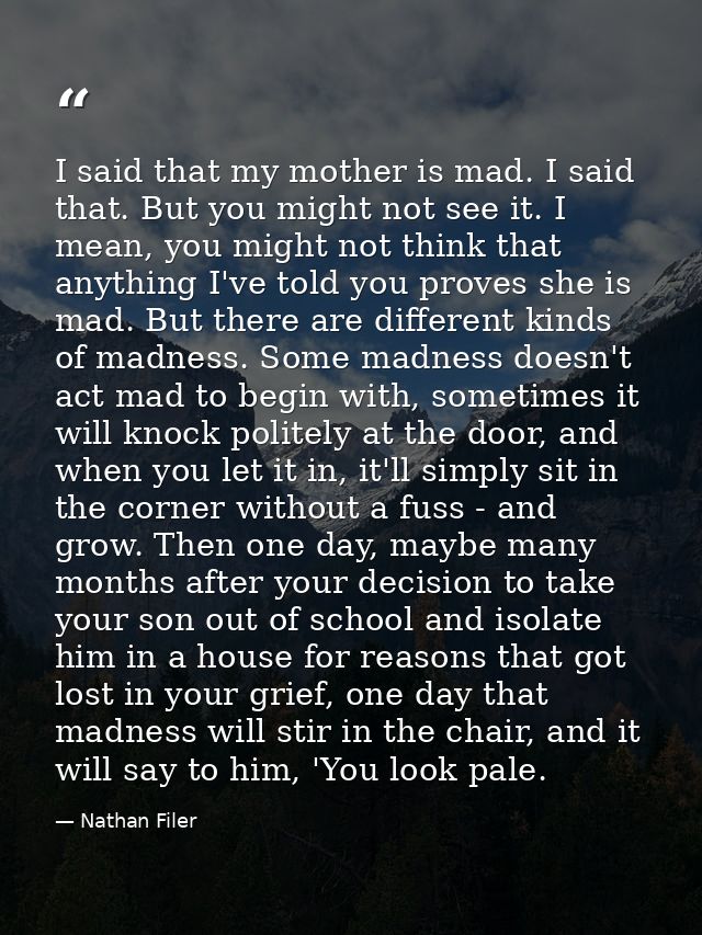 I said that my mother is mad. I said that. But you might not see it. I mean, you might not think that anything I've told — Nathan Filer