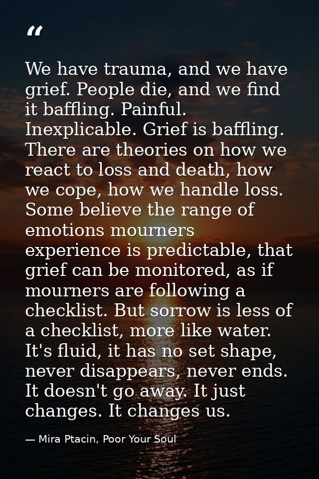 We have trauma, and we have grief. People die, and we find it baffling. Painful. Inexplicable. Grief is baffling. There  — Mira Ptacin, Poor Your Soul