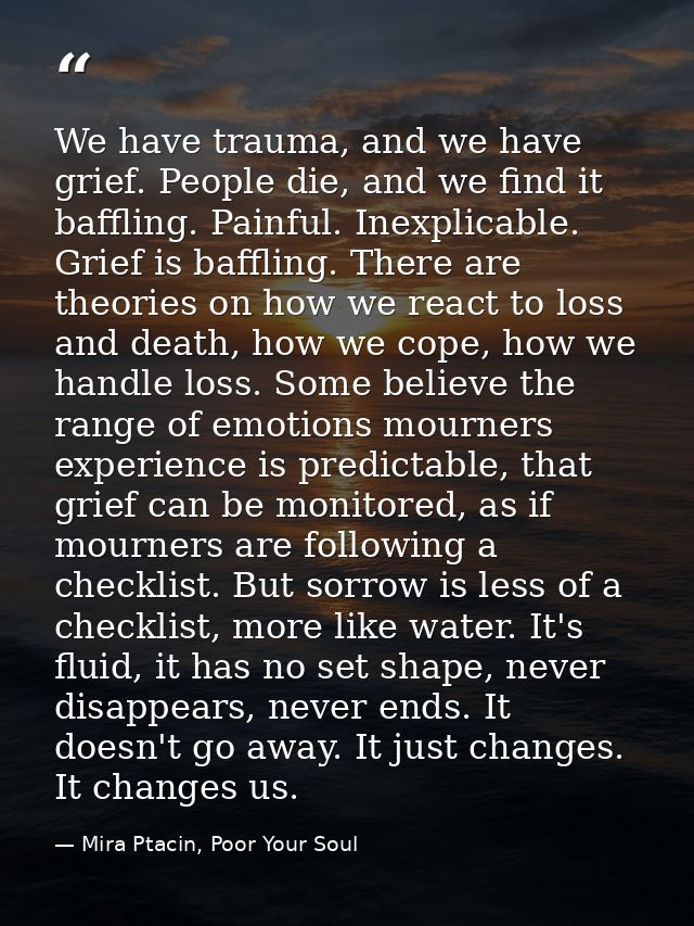 We have trauma, and we have grief. People die, and we find it baffling. Painful. Inexplicable. Grief is baffling. There  — Mira Ptacin, Poor Your Soul