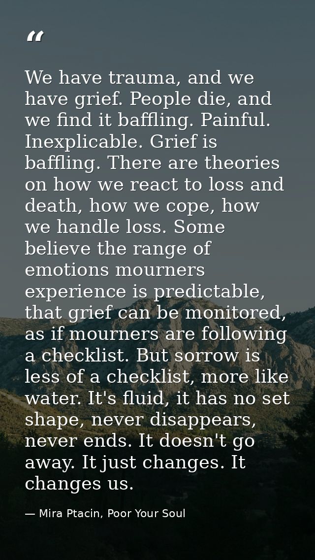 We have trauma, and we have grief. People die, and we find it baffling. Painful. Inexplicable. Grief is baffling. There  — Mira Ptacin, Poor Your Soul