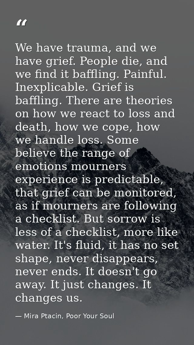 We have trauma, and we have grief. People die, and we find it baffling. Painful. Inexplicable. Grief is baffling. There  — Mira Ptacin, Poor Your Soul