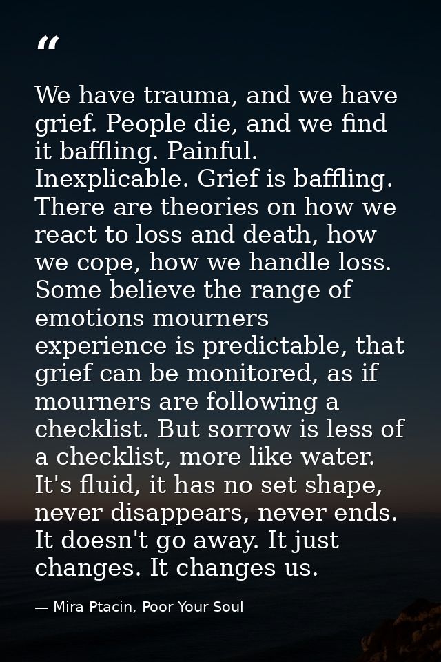 We have trauma, and we have grief. People die, and we find it baffling. Painful. Inexplicable. Grief is baffling. There  — Mira Ptacin, Poor Your Soul