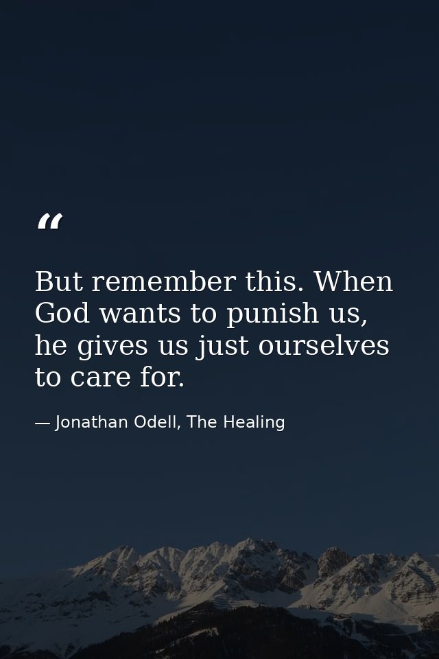 But remember this. When God wants to punish us, he gives us just ourselves to care for. — Jonathan Odell, The Healing