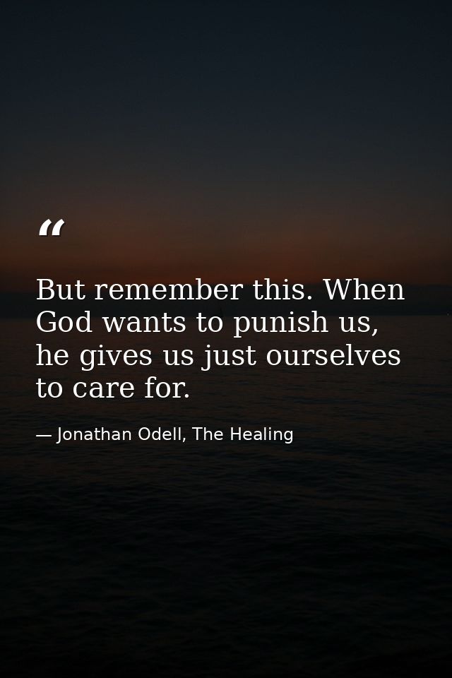 But remember this. When God wants to punish us, he gives us just ourselves to care for. — Jonathan Odell, The Healing