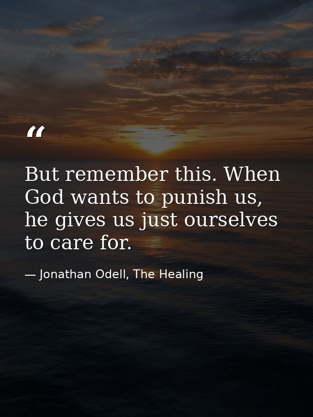 But remember this. When God wants to punish us, he gives us just ourselves to care for. — Jonathan Odell, The Healing