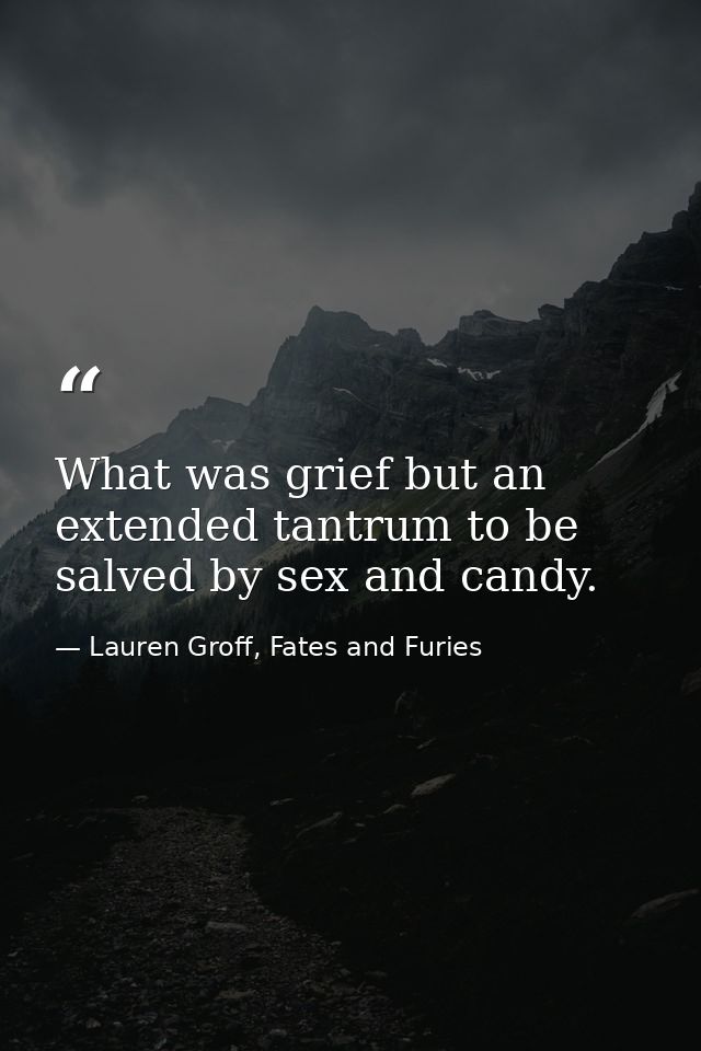 What was grief but an extended tantrum to be salved by sex and candy. — Lauren Groff, Fates and Furies