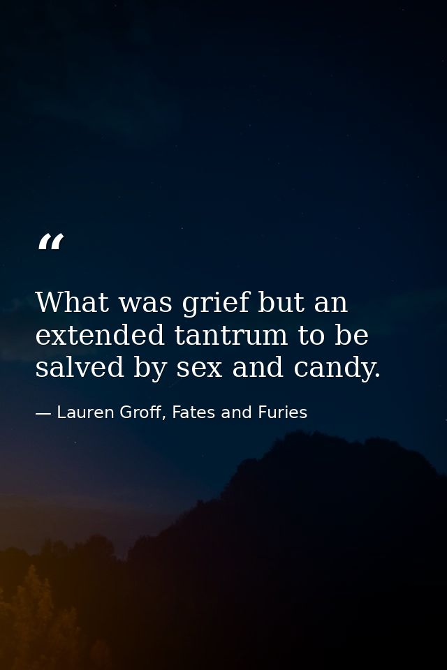 What was grief but an extended tantrum to be salved by sex and candy. — Lauren Groff, Fates and Furies