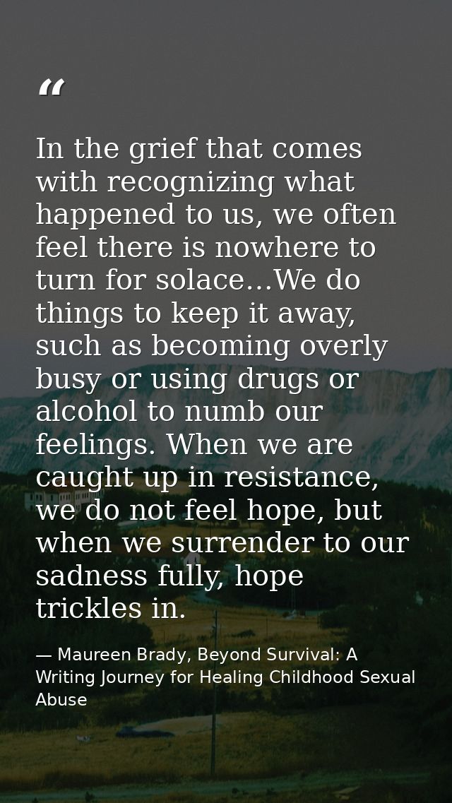 In the grief that comes with recognizing what happened to us, we often feel there is nowhere to turn for solace…We do th — Maureen Brady, Beyond Survival: A Writing Journey for Healing Childhood Sexual Abuse
