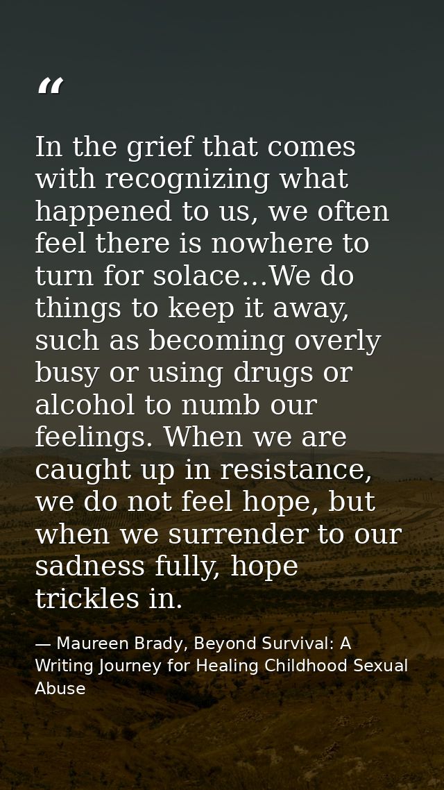 In the grief that comes with recognizing what happened to us, we often feel there is nowhere to turn for solace…We do th — Maureen Brady, Beyond Survival: A Writing Journey for Healing Childhood Sexual Abuse